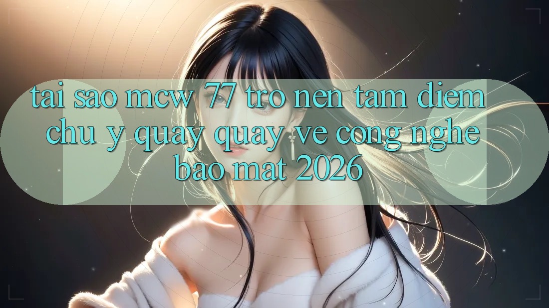 Tại Sao MCW 77 Trở nên Tâm Điểm Chú Ý Quay quay về Công Nghệ Bảo Mật 2026? Tại Sao MCW 77 Trở nên Tâm Điểm Chú Ý Quay quay về Công Nghệ Bảo Mật 2026?