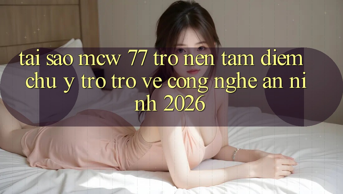 Tại Sao MCW 77 Trở nên Tâm Điểm Chú Ý Trở trở về Công Nghệ An ninh 2026?