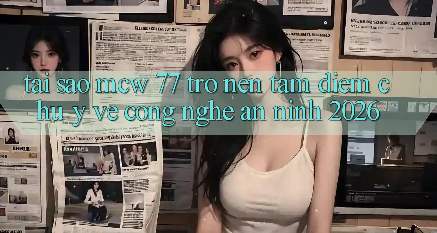 Tại Sao MCW 77 Trở nên Tâm Điểm Chú Ý Về Công Nghệ An ninh 2026?
