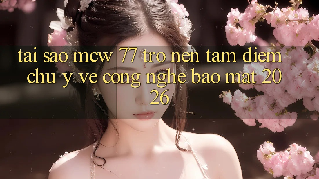 Tại Sao MCW 77 Trở nên Tâm Điểm Chú Ý Về Công Nghệ Bảo Mật 2026?