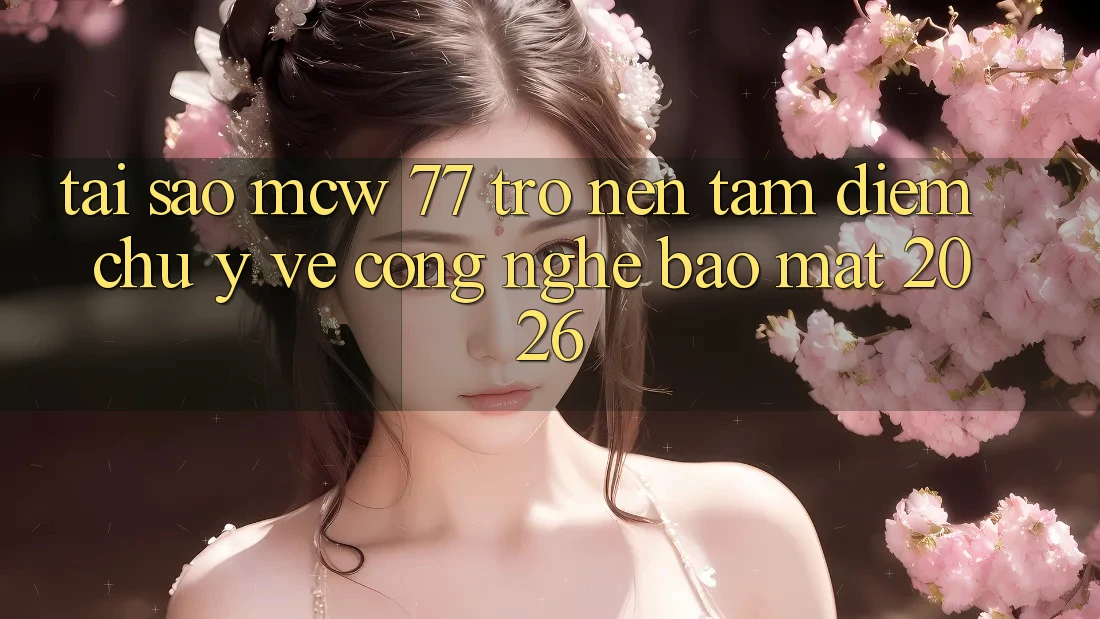 Tại Sao MCW 77 Trở nên Tâm Điểm Chú Ý Về Công Nghệ Bảo Mật 2026? Tại Sao MCW 77 Trở nên Tâm Điểm Chú Ý Về Công Nghệ Bảo Mật 2026?