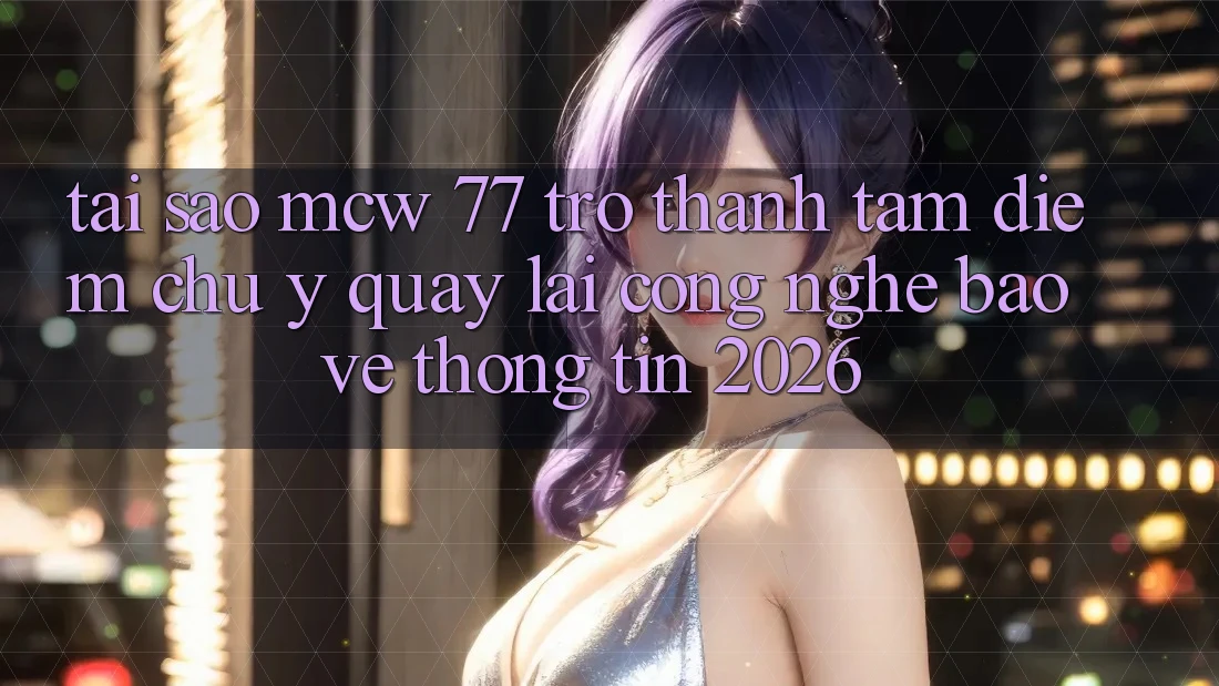 Tại Sao MCW 77 Trở Thành Tâm Điểm Chú Ý Quay lại Công Nghệ Bảo vệ thông tin 2026? Tại Sao MCW 77 Trở Thành Tâm Điểm Chú Ý Quay lại Công Nghệ Bảo vệ thông tin 2026?