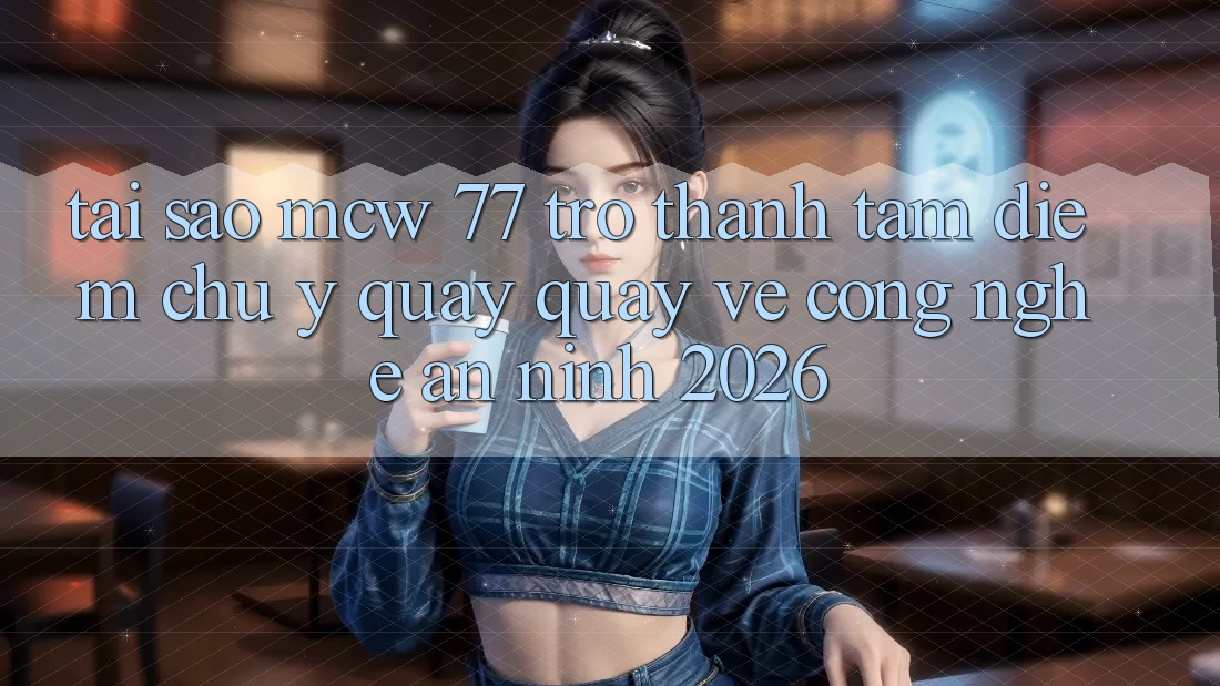 Tại Sao MCW 77 Trở Thành Tâm Điểm Chú Ý Quay quay về Công Nghệ An ninh 2026?
