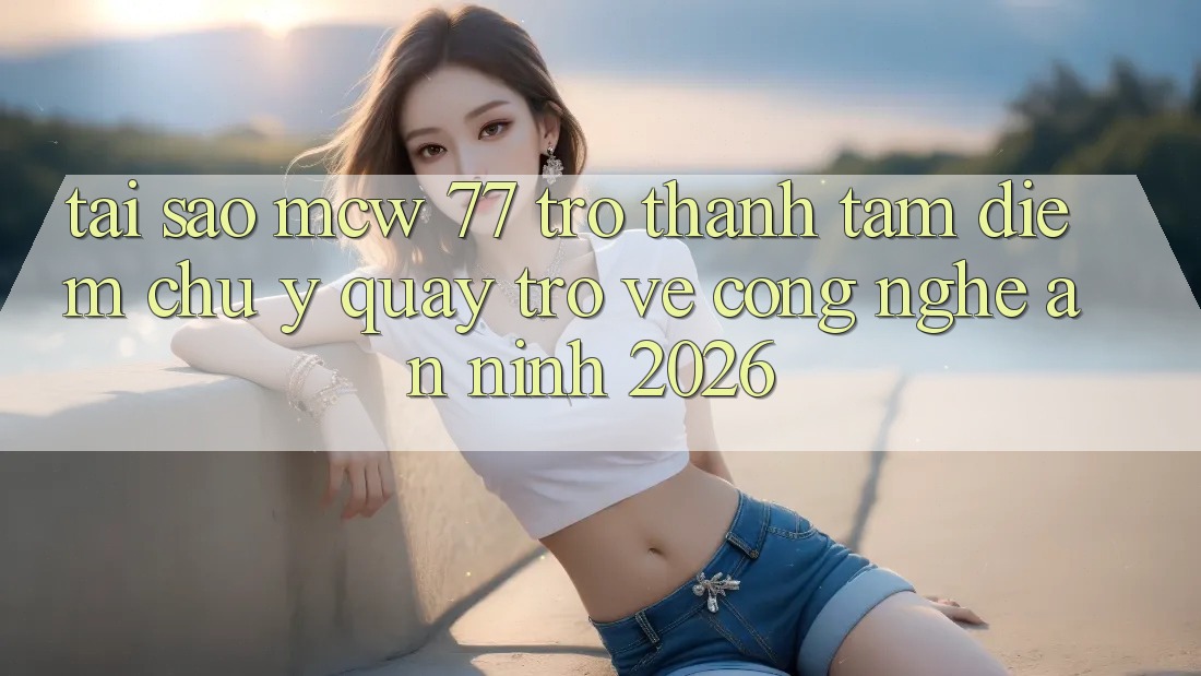 Tại Sao MCW 77 Trở Thành Tâm Điểm Chú Ý Quay trở về Công Nghệ An ninh 2026?
