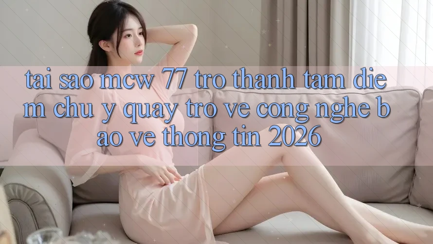 Tại Sao MCW 77 Trở Thành Tâm Điểm Chú Ý Quay trở về Công Nghệ Bảo vệ thông tin 2026?