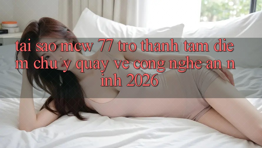 Tại Sao MCW 77 Trở thành Tâm Điểm Chú Ý Quay về Công Nghệ An ninh 2026?