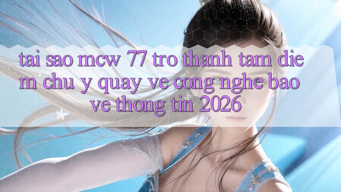 Tại Sao MCW 77 Trở Thành Tâm Điểm Chú Ý Quay về Công Nghệ Bảo vệ thông tin 2026?