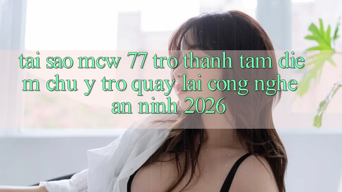 Tại Sao MCW 77 Trở Thành Tâm Điểm Chú Ý Trở quay lại Công Nghệ An ninh 2026?