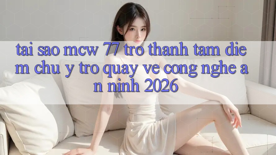 Tại Sao MCW 77 Trở Thành Tâm Điểm Chú Ý Trở quay về Công Nghệ An ninh 2026?