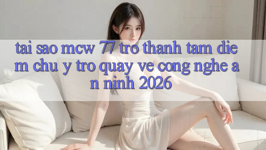 Tại Sao MCW 77 Trở Thành Tâm Điểm Chú Ý Trở quay về Công Nghệ An ninh 2026? Tại Sao MCW 77 Trở Thành Tâm Điểm Chú Ý Trở quay về Công Nghệ An ninh 2026?