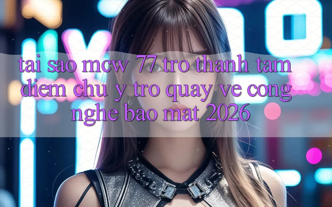 Tại Sao MCW 77 Trở thành Tâm Điểm Chú Ý Trở quay về Công Nghệ Bảo Mật 2026? Tại Sao MCW 77 Trở thành Tâm Điểm Chú Ý Trở quay về Công Nghệ Bảo Mật 2026?