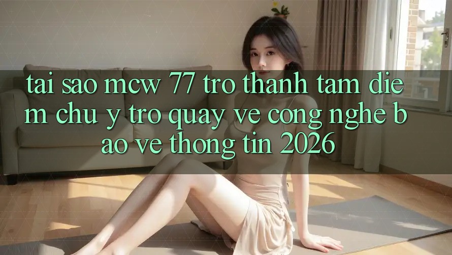 Tại Sao MCW 77 Trở Thành Tâm Điểm Chú Ý Trở quay về Công Nghệ Bảo vệ thông tin 2026? Tại Sao MCW 77 Trở Thành Tâm Điểm Chú Ý Trở quay về Công Nghệ Bảo vệ thông tin 2026?