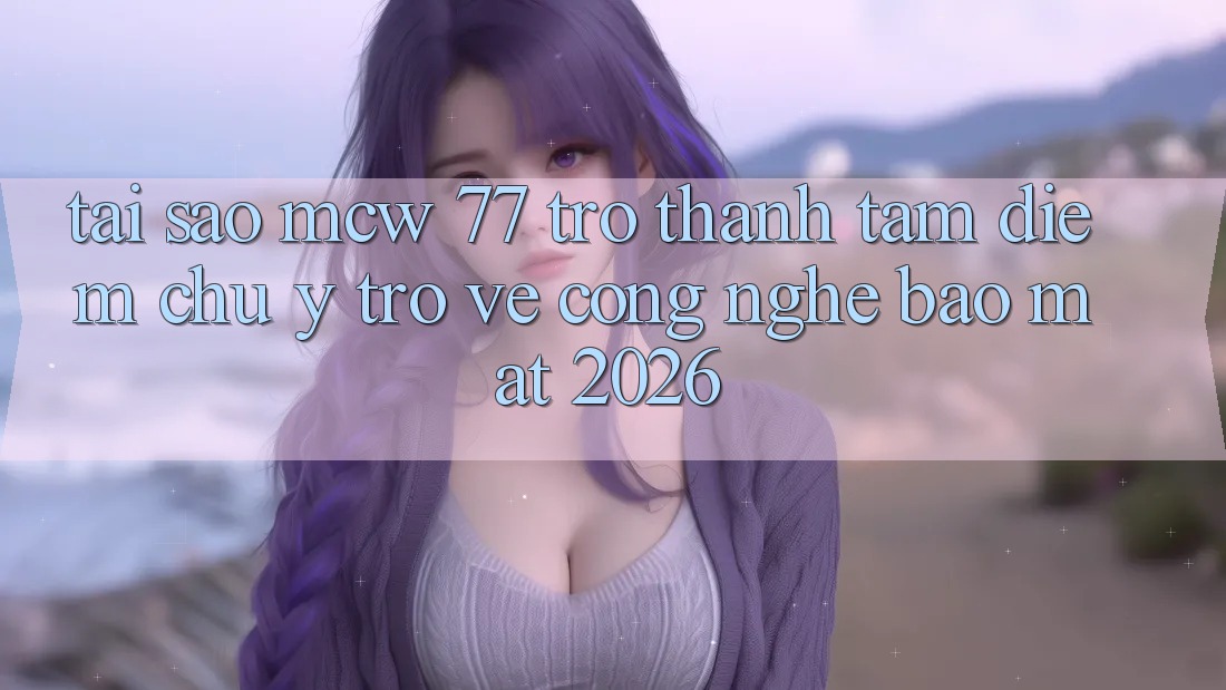 Tại Sao MCW 77 Trở Thành Tâm Điểm Chú Ý Trở về Công Nghệ Bảo Mật 2026?