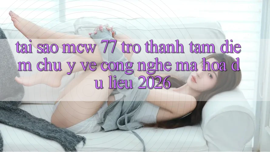 Tại Sao MCW 77 Trở Thành Tâm Điểm Chú Ý Về Công Nghệ Mã hóa dữ liệu 2026?