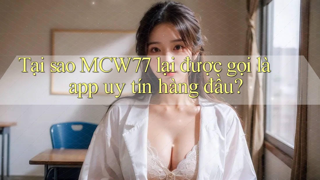 Tại sao MCW77 lại được gọi là app uy tín hàng đầu? Tại sao MCW77 lại được gọi là app uy tín hàng đầu?