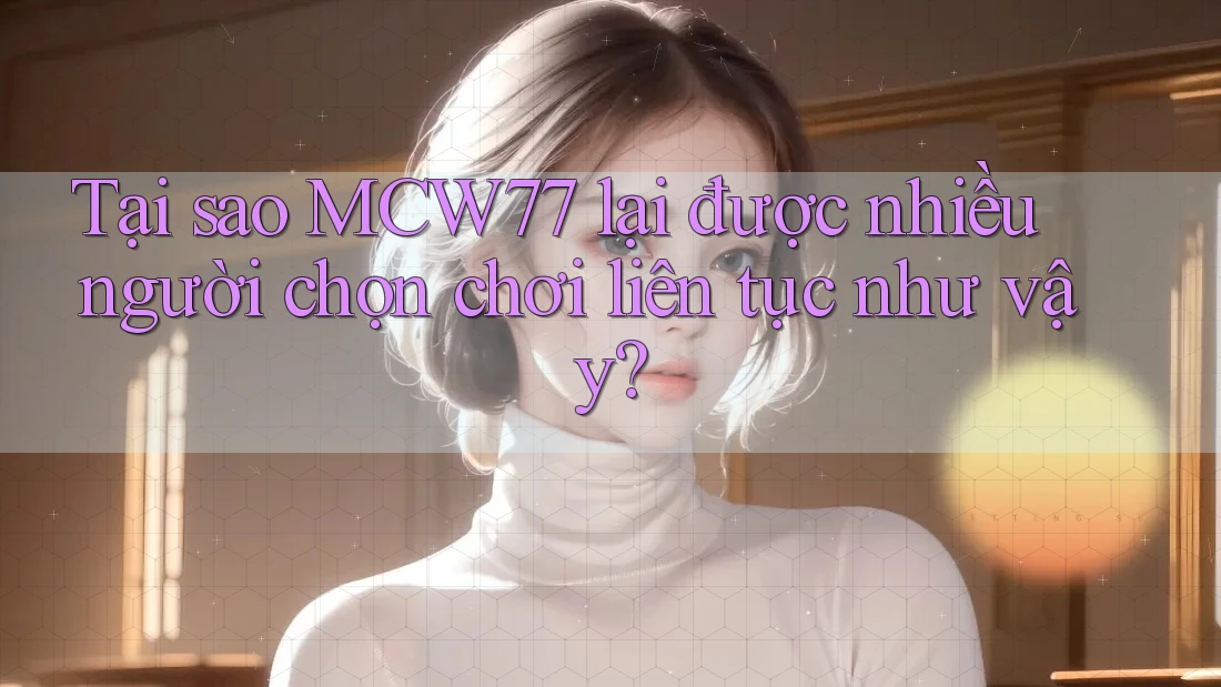 Tại sao MCW77 lại được nhiều người chọn chơi liên tục như vậy?