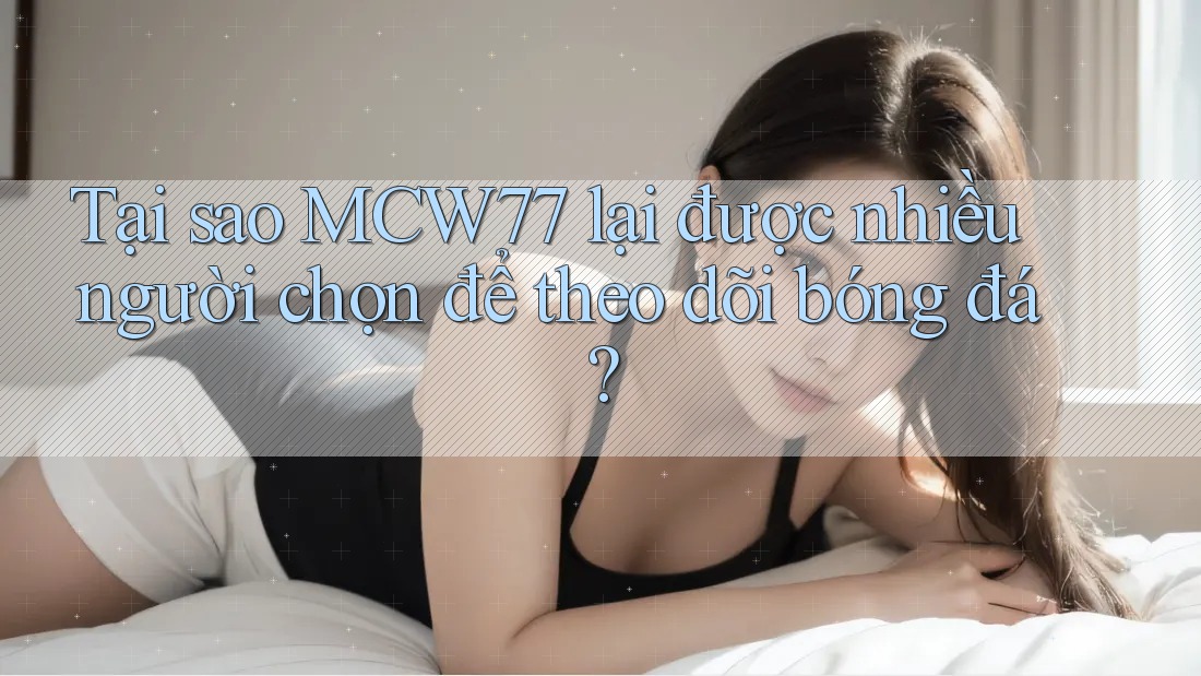 Tại sao MCW77 lại được nhiều người chọn để theo dõi bóng đá?