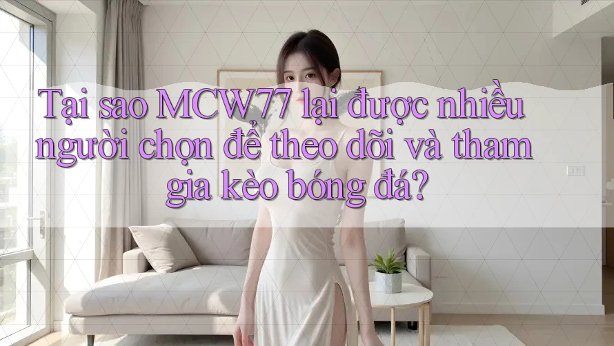 Tại sao MCW77 lại được nhiều người chọn để theo dõi và tham gia kèo bóng đá?