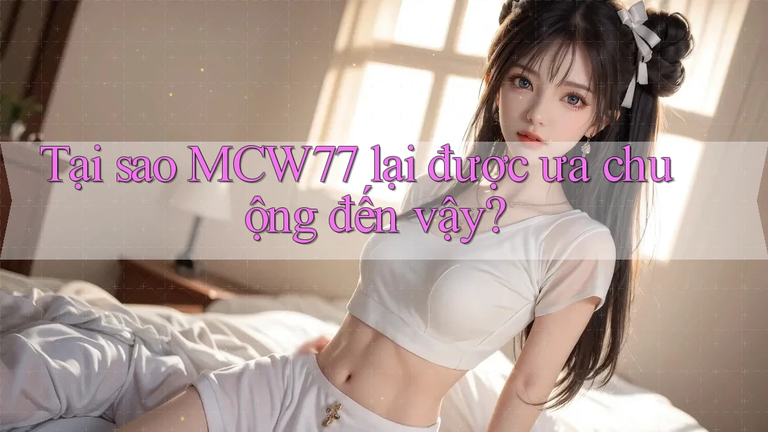 Tại sao MCW77 lại được ưa chuộng đến vậy?