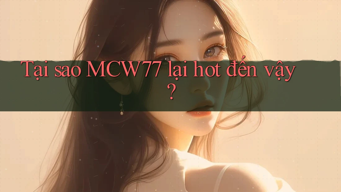 Tại sao MCW77 lại hot đến vậy?