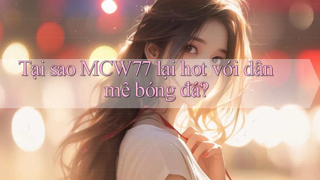 Tại sao MCW77 lại hot với dân mê bóng đá?