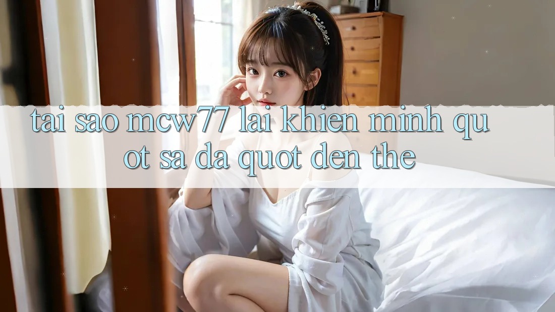 Tại sao MCW77 lại khiến mình " sa đà" đến thế?