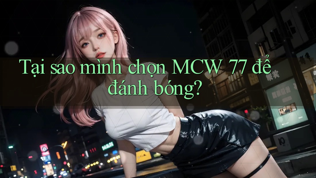Tại sao mình chọn MCW 77 để đánh bóng?