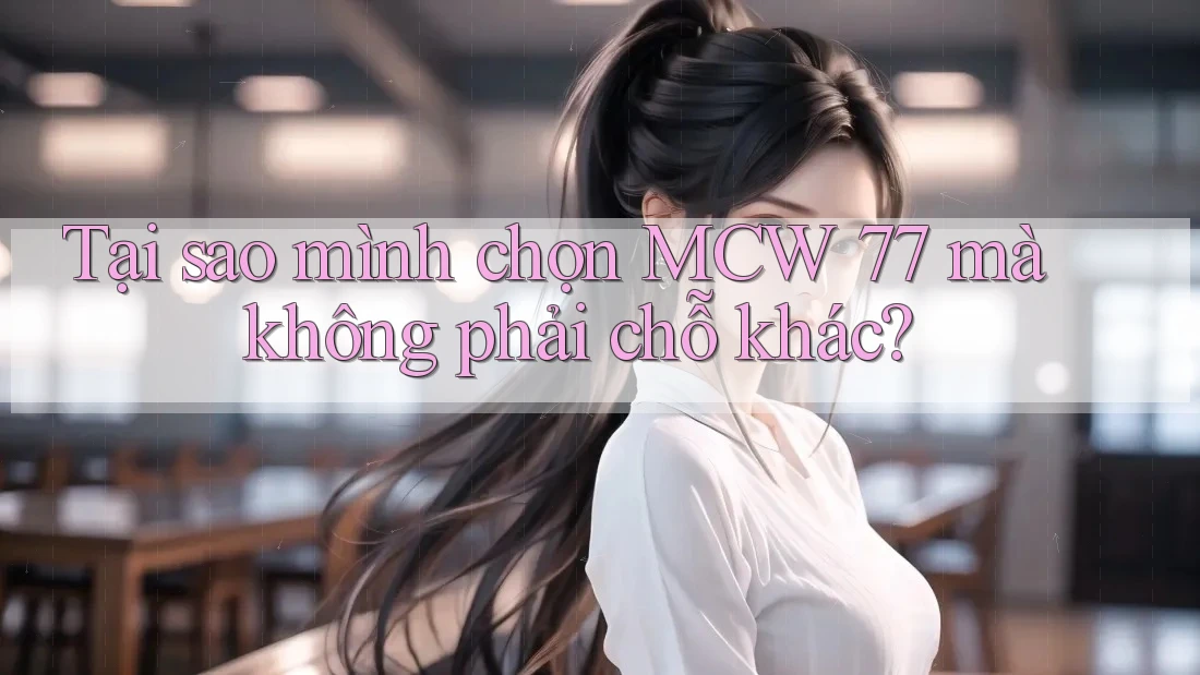 Tại sao mình chọn MCW 77 mà không phải chỗ khác?