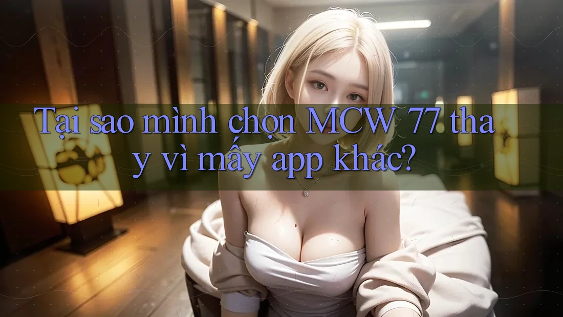 Tại sao mình chọn MCW 77 thay vì mấy app khác?