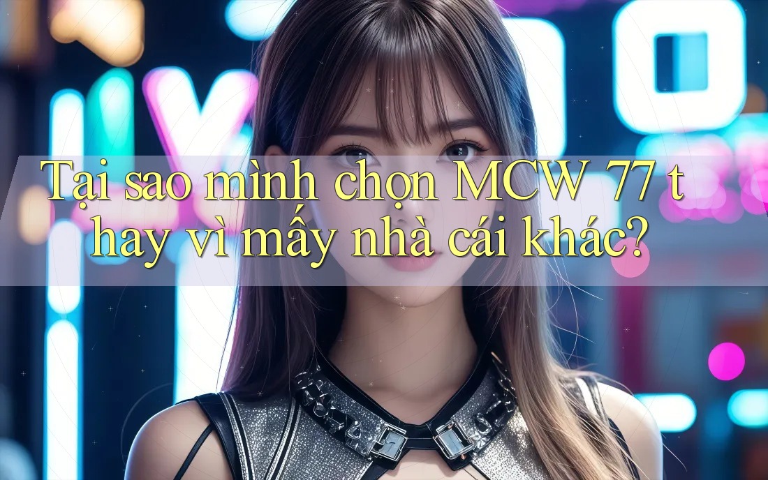Tại sao mình chọn MCW 77 thay vì mấy nhà cái khác? Tại sao mình chọn MCW 77 thay vì mấy nhà cái khác?