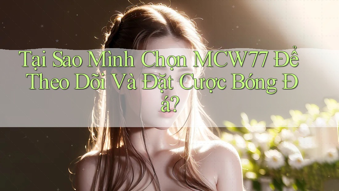 Tại Sao Mình Chọn MCW77 Để Theo Dõi Và Đặt Cược Bóng Đá?