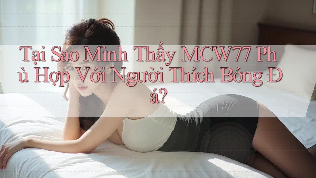 Tại Sao Mình Thấy MCW77 Phù Hợp Với Người Thích Bóng Đá?