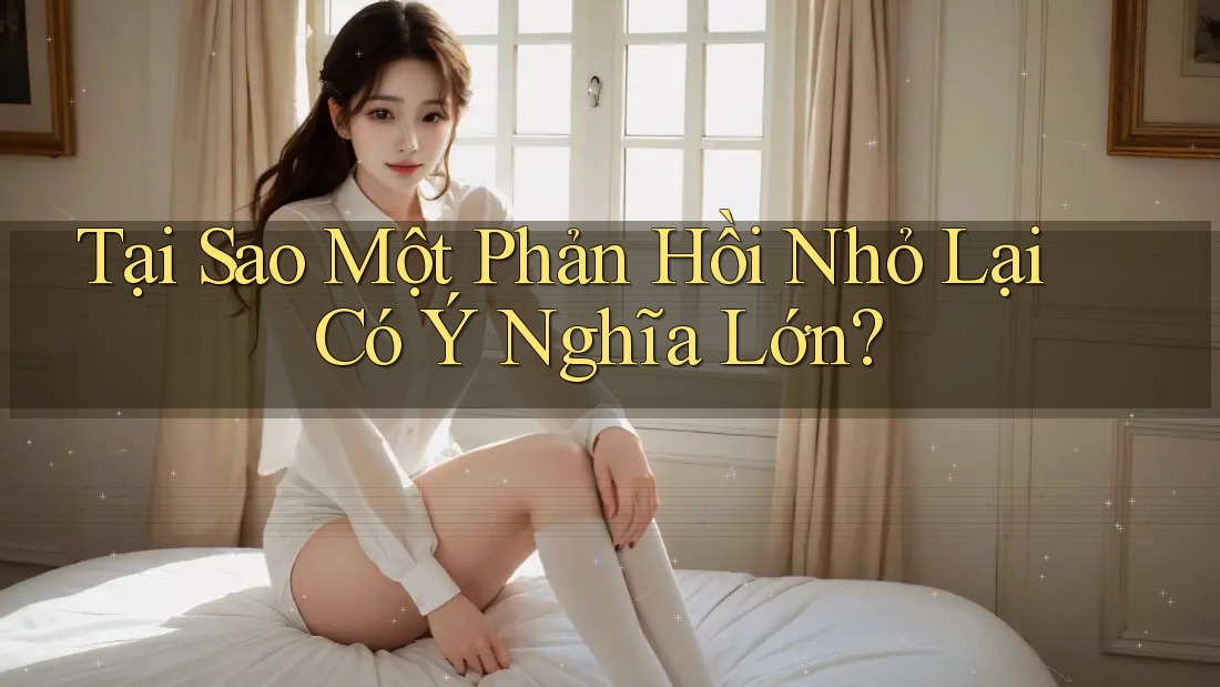 Tại Sao Một Phản Hồi Nhỏ Lại Có Ý Nghĩa Lớn?