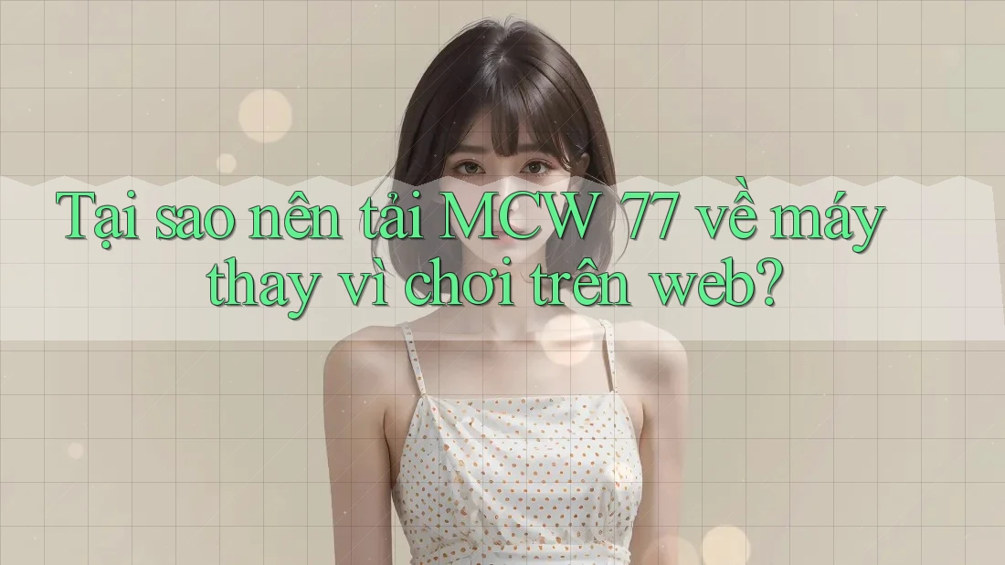 Tại sao nên tải MCW 77 về máy thay vì chơi trên web?