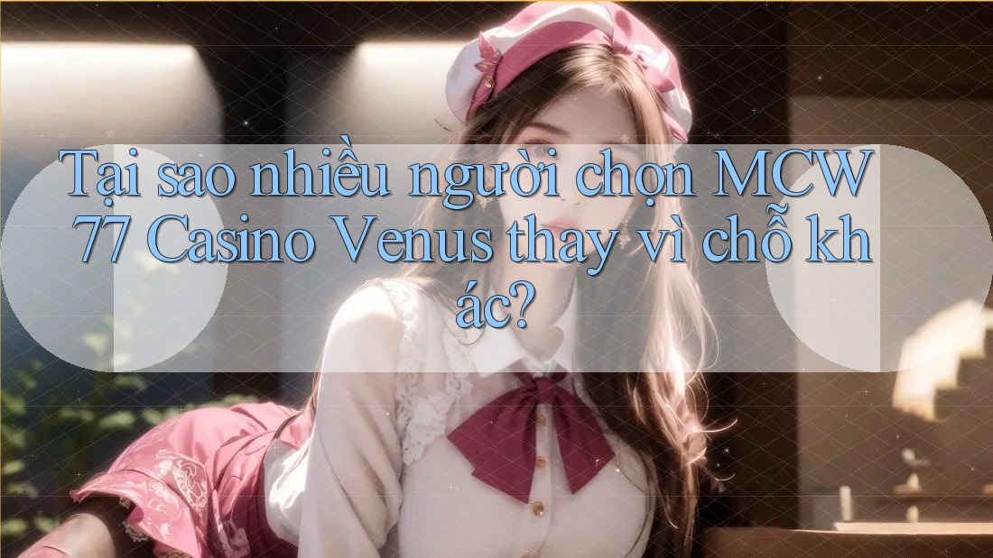 Tại sao nhiều người chọn MCW 77 Casino Venus thay vì chỗ khác?