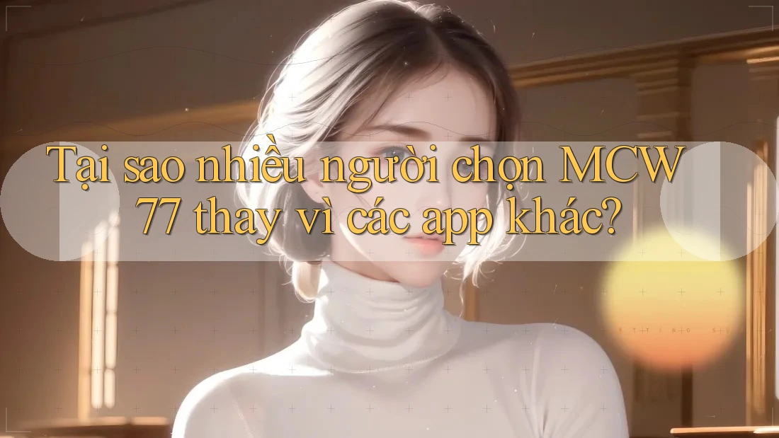 Tại sao nhiều người chọn MCW 77 thay vì các app khác?