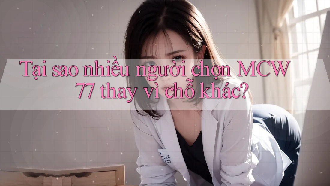 Tại sao nhiều người chọn MCW 77 thay vì chỗ khác?
