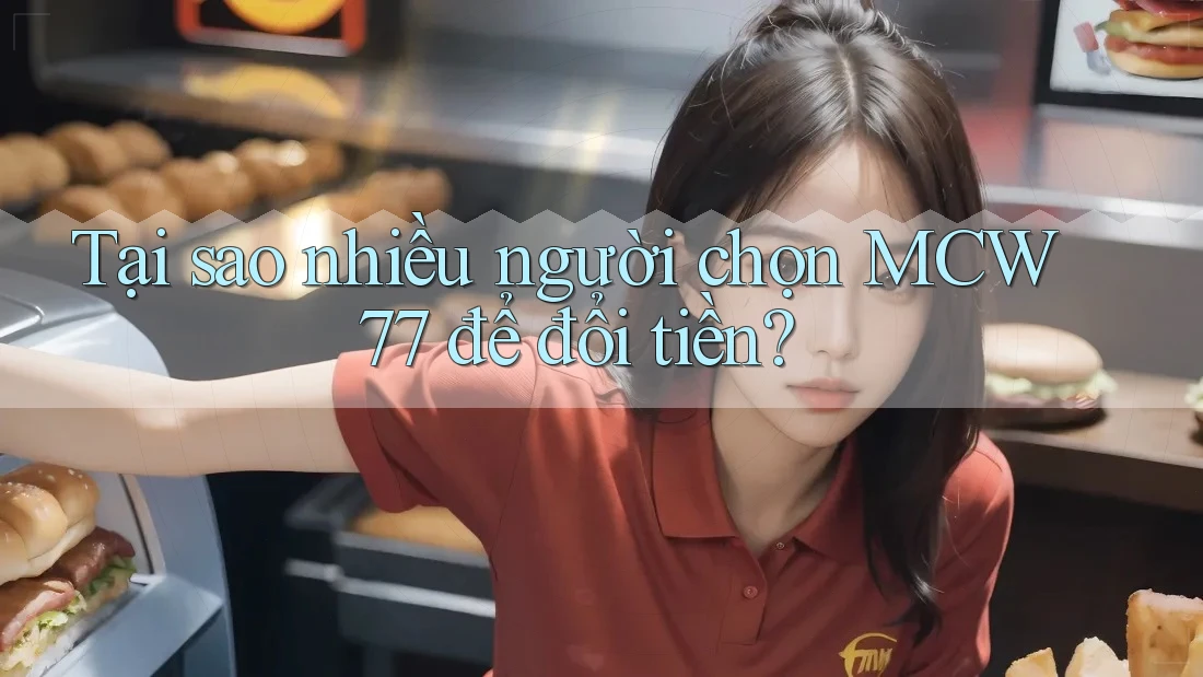 Tại sao nhiều người chọn MCW77 để đổi tiền? Tại sao nhiều người chọn MCW77 để đổi tiền?