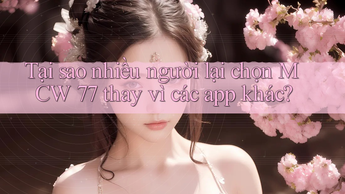 Tại sao nhiều người lại chọn MCW 77 thay vì các app khác? Tại sao nhiều người lại chọn MCW 77 thay vì các app khác?