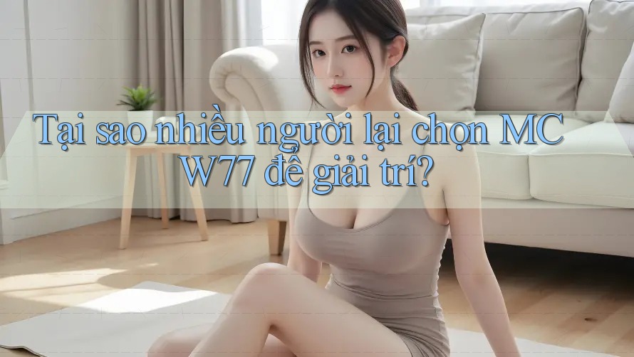 Tại sao nhiều người lại chọn MCW77 để giải trí?