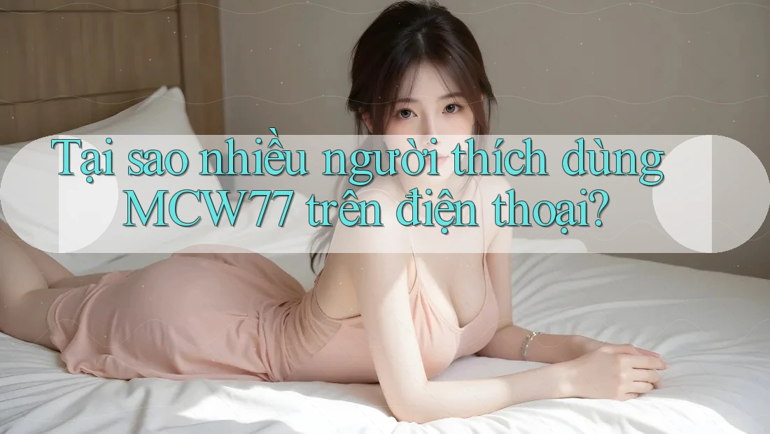 Tại sao nhiều người thích dùng MCW77 trên điện thoại?