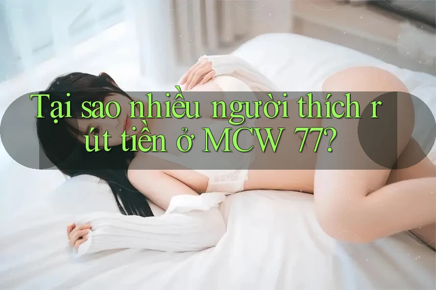 Tại sao nhiều người thích rút tiền ở MCW 77?