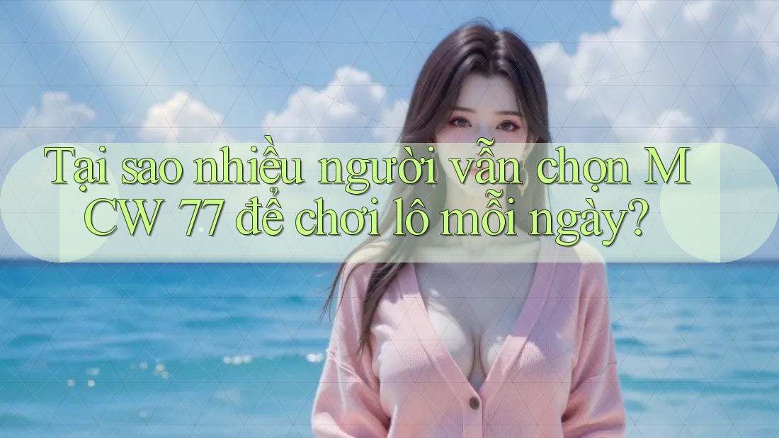 Tại sao nhiều người vẫn chọn MCW 77 để chơi lô mỗi ngày? Tại sao nhiều người vẫn chọn MCW 77 để chơi lô mỗi ngày?