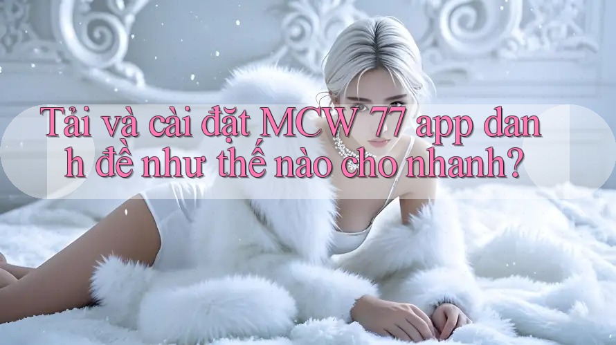 Tải và cài đặt MCW 77 app danh đề như thế nào cho nhanh?