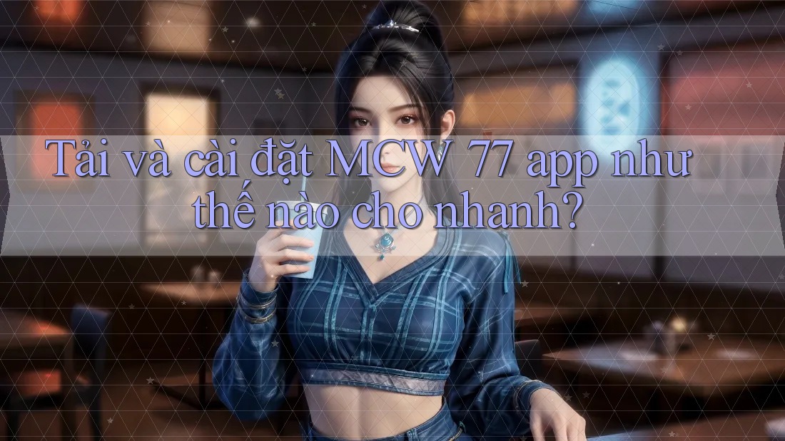 Tải và cài đặt MCW 77 app như thế nào cho nhanh?
