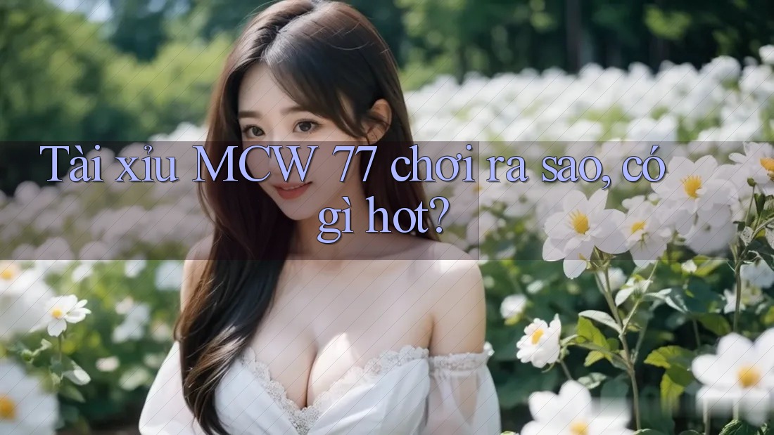 Tài xỉu MCW 77 chơi ra sao, có gì hot?