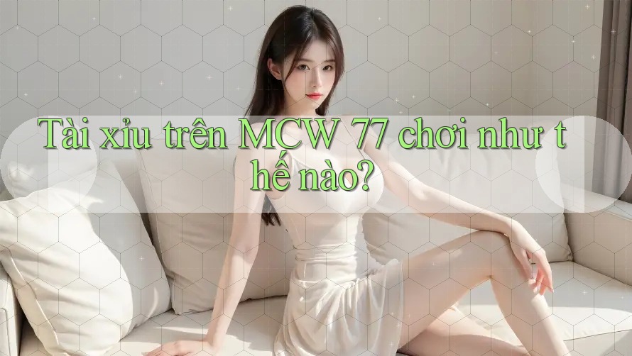 Tài xỉu trên MCW 77 chơi như thế nào? Tài xỉu trên MCW 77 chơi như thế nào?