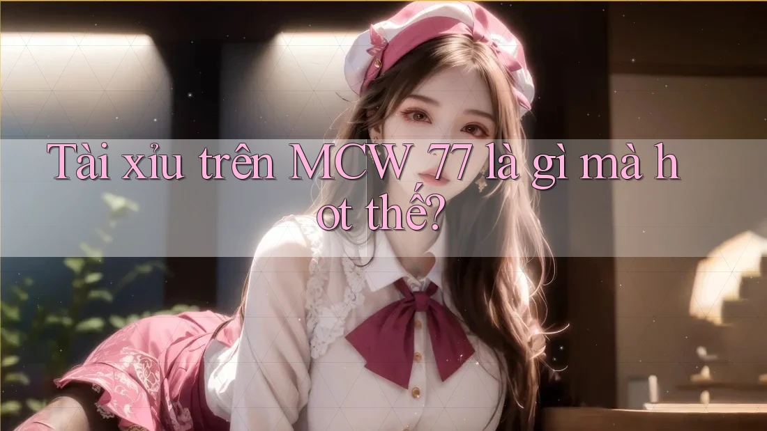 Tài Xỉu trên MCW 77 là gì mà hot thế?