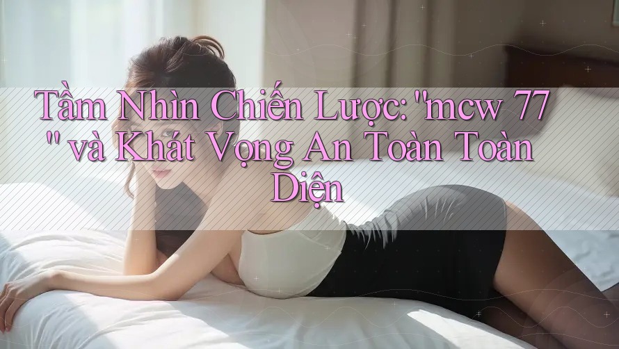 Tầm Nhìn Chiến Lược: “mcw 77” và Khát Vọng An Toàn Toàn Diện