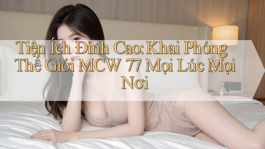 Tiện Ích Đỉnh Cao: Khai Phóng Thế Giới MCW 77 Mọi Lúc Mọi Nơi
